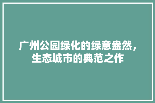 广州公园绿化的绿意盎然，生态城市的典范之作