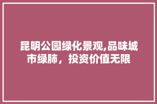 昆明公园绿化景观,品味城市绿肺，投资价值无限