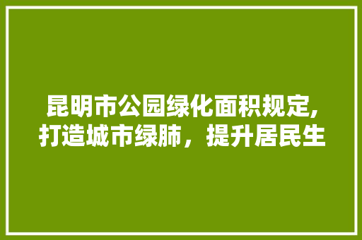 昆明市公园绿化面积规定,打造城市绿肺，提升居民生活品质