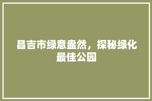 昌吉市绿意盎然，探秘绿化最佳公园
