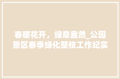 春暖花开，绿意盎然_公园景区春季绿化整枝工作纪实 修剪方法