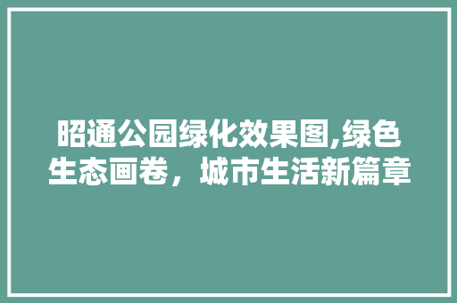 昭通公园绿化效果图,绿色生态画卷，城市生活新篇章