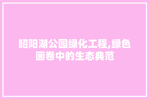 昭阳湖公园绿化工程,绿色画卷中的生态典范