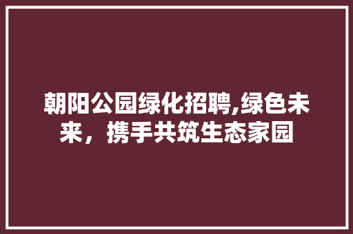 朝阳公园绿化招聘,绿色未来，携手共筑生态家园