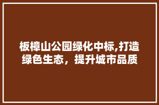 板樟山公园绿化中标,打造绿色生态，提升城市品质 种植区域