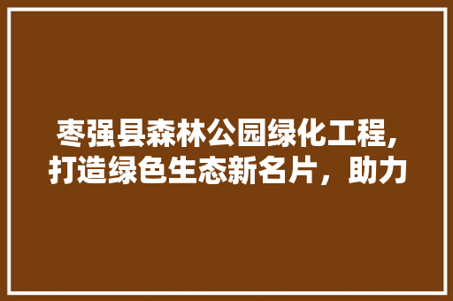 枣强县森林公园绿化工程,打造绿色生态新名片，助力乡村振兴 种植区域