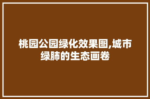 桃园公园绿化效果图,城市绿肺的生态画卷 品种特性