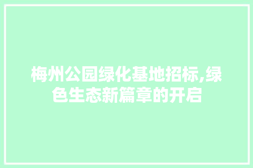 梅州公园绿化基地招标,绿色生态新篇章的开启