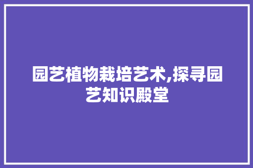 园艺植物栽培艺术,探寻园艺知识殿堂