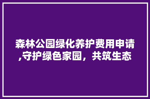 森林公园绿化养护费用申请,守护绿色家园，共筑生态文明