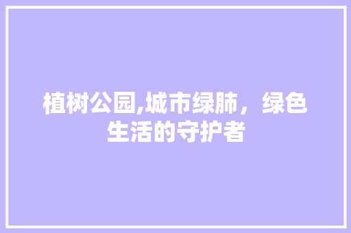 植树公园,城市绿肺，绿色生活的守护者