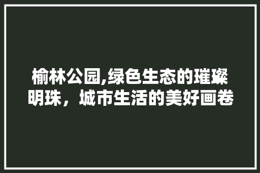 榆林公园,绿色生态的璀璨明珠，城市生活的美好画卷 修剪方法