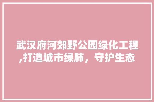 武汉府河郊野公园绿化工程,打造城市绿肺，守护生态家园