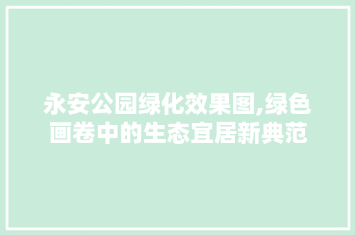 永安公园绿化效果图,绿色画卷中的生态宜居新典范 种植区域