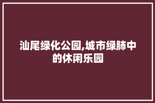 汕尾绿化公园,城市绿肺中的休闲乐园