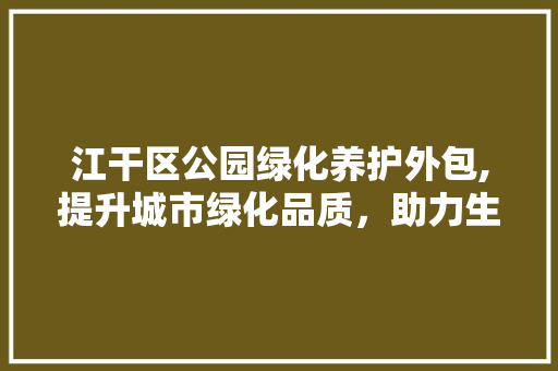江干区公园绿化养护外包,提升城市绿化品质，助力生态文明城市建设