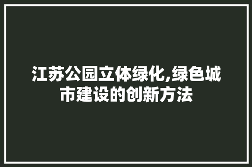 江苏公园立体绿化,绿色城市建设的创新方法