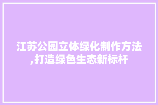 江苏公园立体绿化制作方法,打造绿色生态新标杆 果树修剪整形