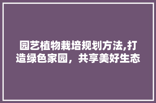 园艺植物栽培规划方法,打造绿色家园，共享美好生态
