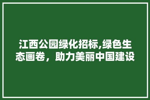 江西公园绿化招标,绿色生态画卷，助力美丽中国建设 果树修剪整形