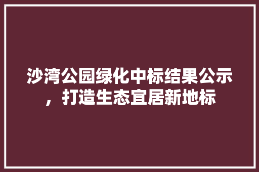 沙湾公园绿化中标结果公示，打造生态宜居新地标