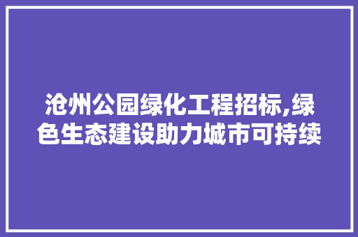 沧州公园绿化工程招标,绿色生态建设助力城市可持续发展