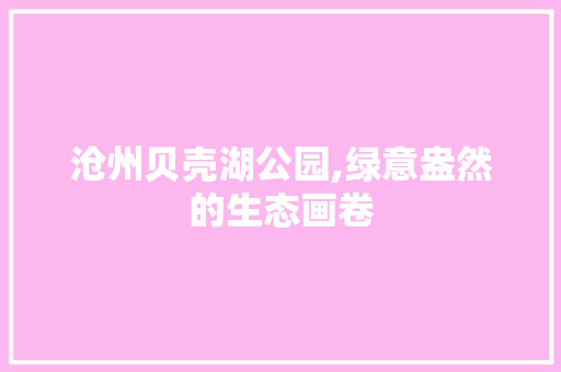 沧州贝壳湖公园,绿意盎然的生态画卷