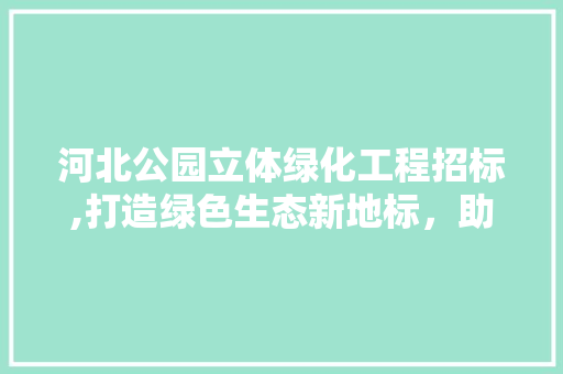 河北公园立体绿化工程招标,打造绿色生态新地标，助力城市可持续发展
