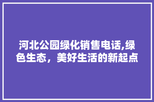河北公园绿化销售电话,绿色生态，美好生活的新起点