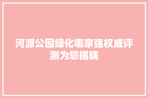 河源公园绿化哪家强权威评测为您揭晓