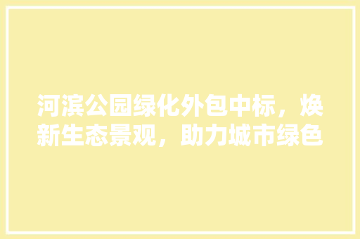 河滨公园绿化外包中标，焕新生态景观，助力城市绿色发展