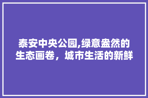 泰安中央公园,绿意盎然的生态画卷，城市生活的新鲜氧吧 灌溉施肥