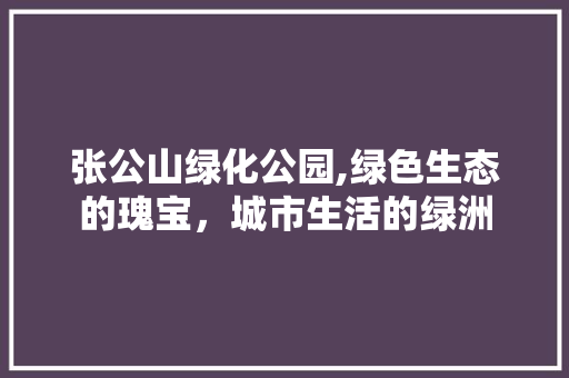 张公山绿化公园,绿色生态的瑰宝，城市生活的绿洲