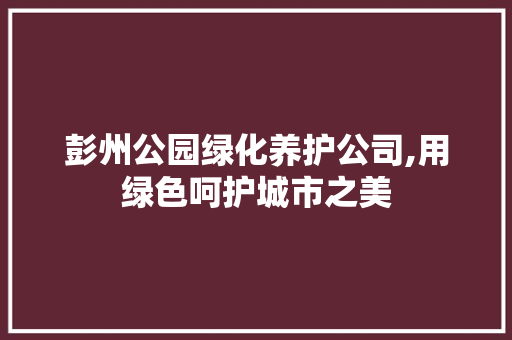彭州公园绿化养护公司,用绿色呵护城市之美