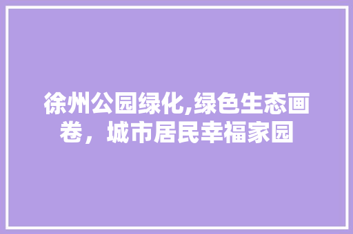 徐州公园绿化,绿色生态画卷，城市居民幸福家园 灌溉施肥