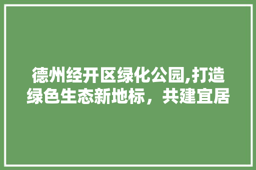 德州经开区绿化公园,打造绿色生态新地标，共建宜居宜业新家园