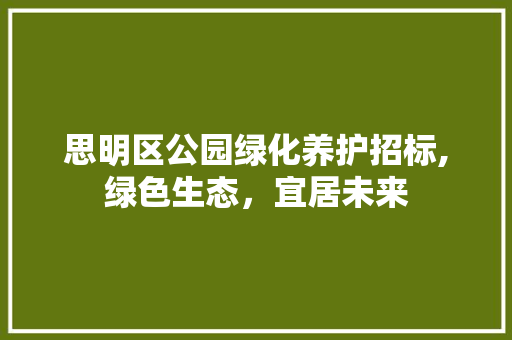 思明区公园绿化养护招标,绿色生态，宜居未来