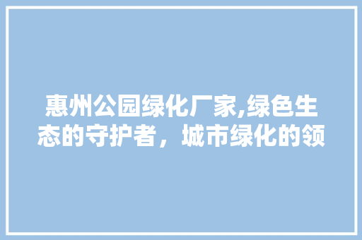 惠州公园绿化厂家,绿色生态的守护者，城市绿化的领航者