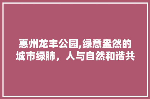 惠州龙丰公园,绿意盎然的城市绿肺，人与自然和谐共融的典范 种植区域