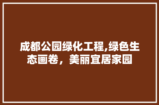 成都公园绿化工程,绿色生态画卷，美丽宜居家园