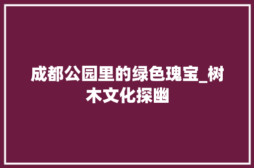 成都公园里的绿色瑰宝_树木文化探幽