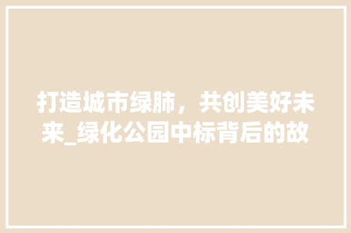 打造城市绿肺，共创美好未来_绿化公园中标背后的故事