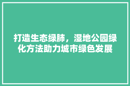 打造生态绿肺，湿地公园绿化方法助力城市绿色发展 果木品种介绍