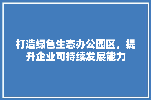 打造绿色生态办公园区，提升企业可持续发展能力