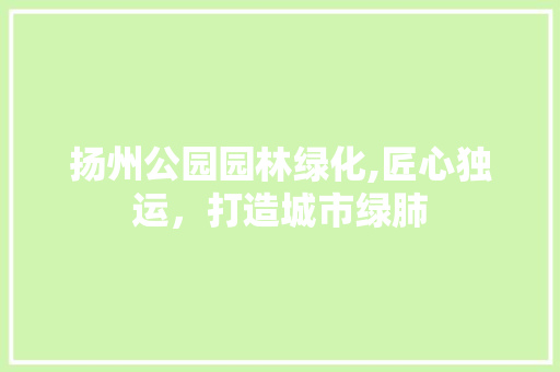 扬州公园园林绿化,匠心独运，打造城市绿肺