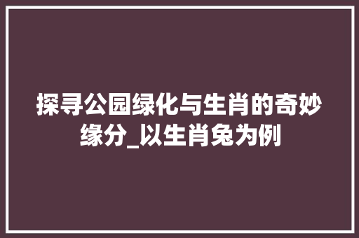 探寻公园绿化与生肖的奇妙缘分_以生肖兔为例 灌溉施肥