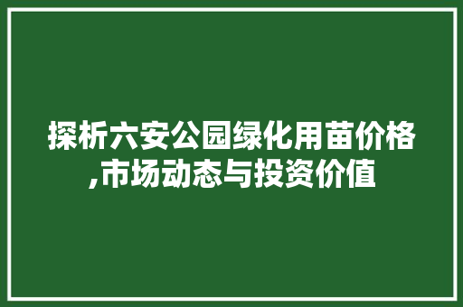 探析六安公园绿化用苗价格,市场动态与投资价值 果树修剪整形