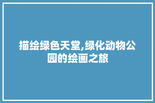 描绘绿色天堂,绿化动物公园的绘画之旅