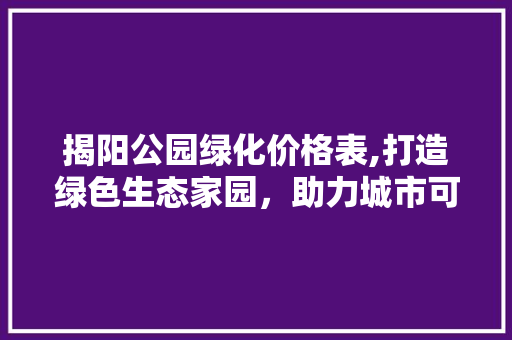 揭阳公园绿化价格表,打造绿色生态家园，助力城市可持续发展