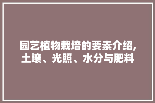 园艺植物栽培的要素介绍,土壤、光照、水分与肥料
